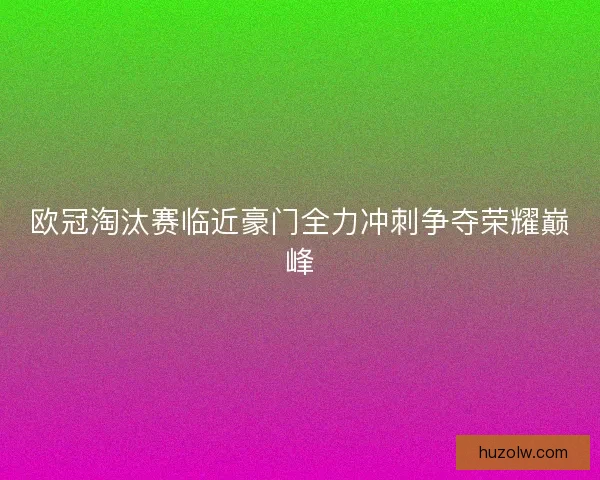 欧冠淘汰赛临近豪门全力冲刺争夺荣耀巅峰