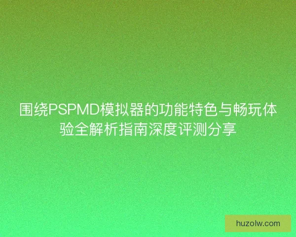 围绕PSPMD模拟器的功能特色与畅玩体验全解析指南深度评测分享