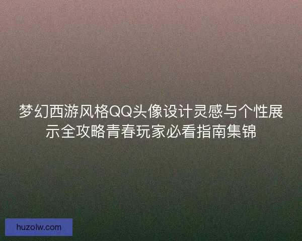 梦幻西游风格QQ头像设计灵感与个性展示全攻略青春玩家必看指南集锦
