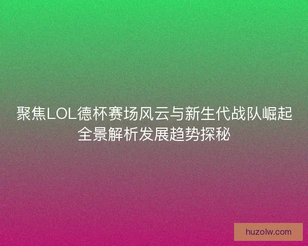 聚焦LOL德杯赛场风云与新生代战队崛起全景解析发展趋势探秘