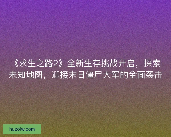 《求生之路2》全新生存挑战开启，探索未知地图，迎接末日僵尸大军的全面袭击