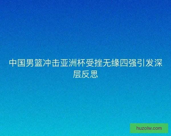 中国男篮冲击亚洲杯受挫无缘四强引发深层反思