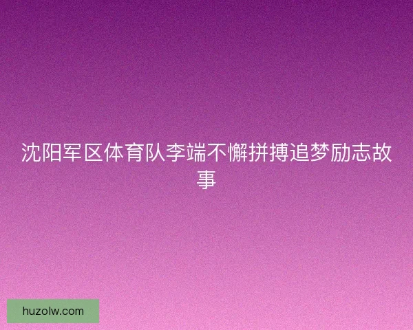 沈阳军区体育队李端不懈拼搏追梦励志故事