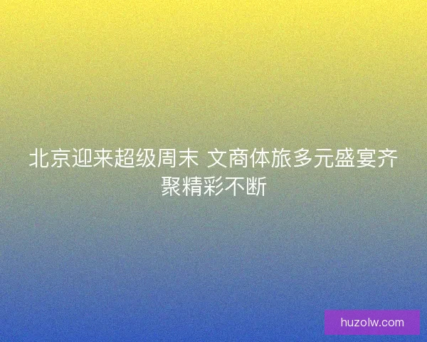 北京迎来超级周末 文商体旅多元盛宴齐聚精彩不断