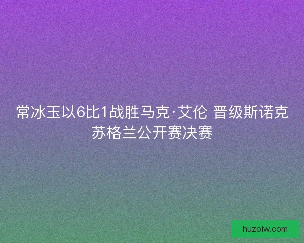 常冰玉以6比1战胜马克·艾伦 晋级斯诺克苏格兰公开赛决赛