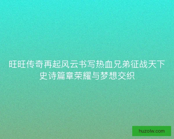 旺旺传奇再起风云书写热血兄弟征战天下史诗篇章荣耀与梦想交织