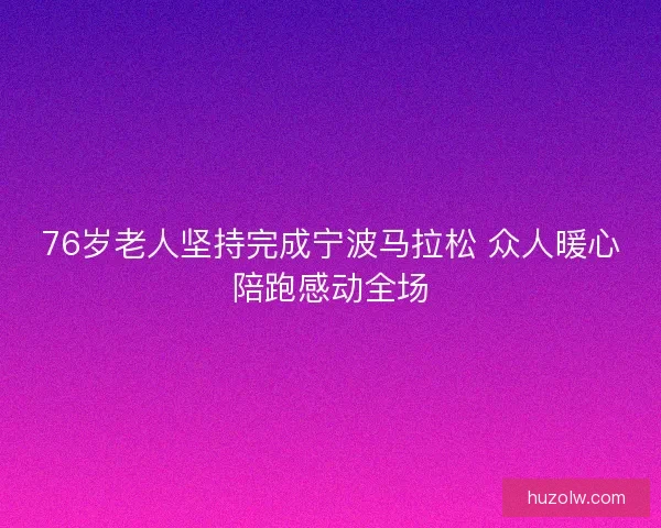 76岁老人坚持完成宁波马拉松 众人暖心陪跑感动全场