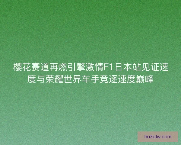 樱花赛道再燃引擎激情F1日本站见证速度与荣耀世界车手竞逐速度巅峰