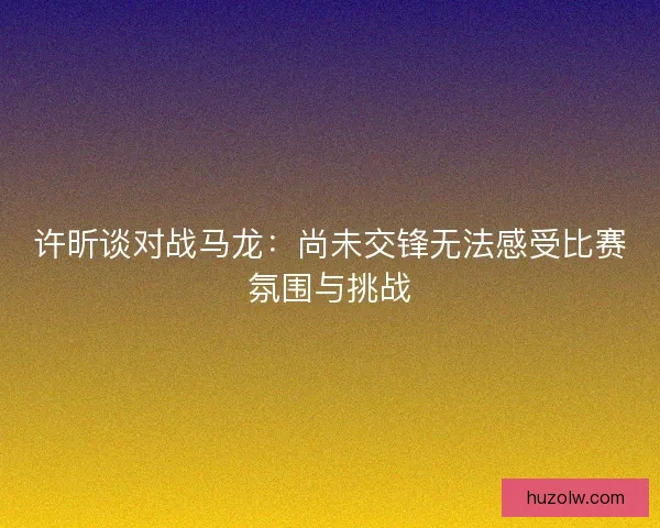 许昕谈对战马龙：尚未交锋无法感受比赛氛围与挑战