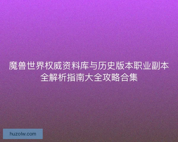 魔兽世界权威资料库与历史版本职业副本全解析指南大全攻略合集