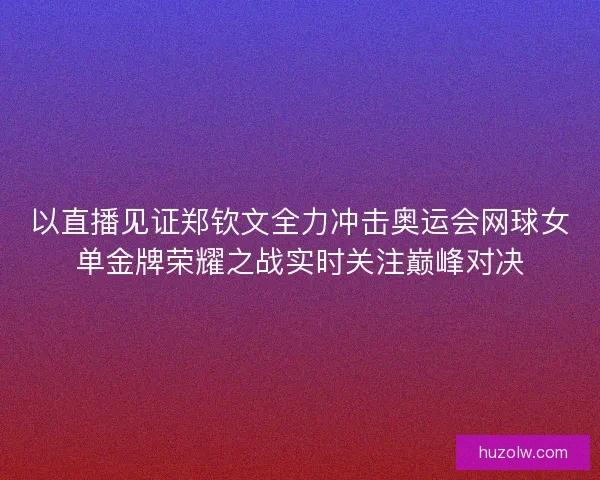 以直播见证郑钦文全力冲击奥运会网球女单金牌荣耀之战实时关注巅峰对决