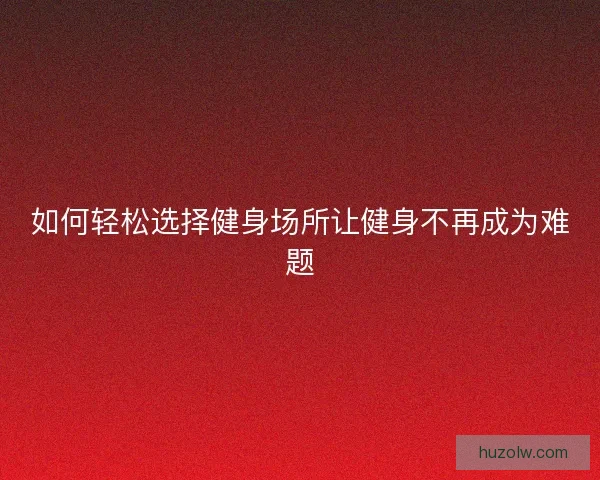 如何轻松选择健身场所让健身不再成为难题