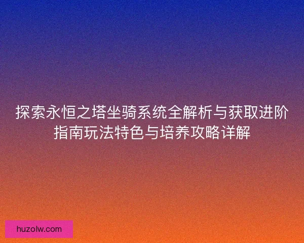 探索永恒之塔坐骑系统全解析与获取进阶指南玩法特色与培养攻略详解