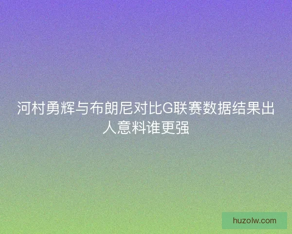 河村勇辉与布朗尼对比G联赛数据结果出人意料谁更强
