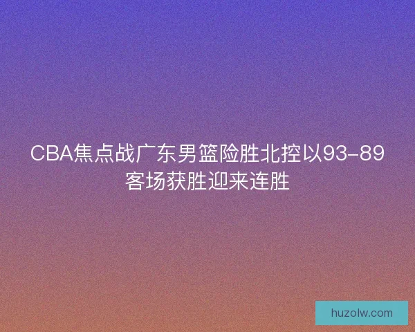 CBA焦点战广东男篮险胜北控以93-89客场获胜迎来连胜