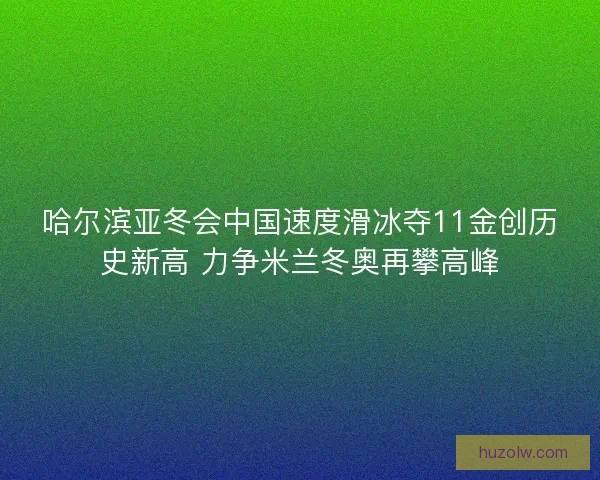 哈尔滨亚冬会中国速度滑冰夺11金创历史新高 力争米兰冬奥再攀高峰