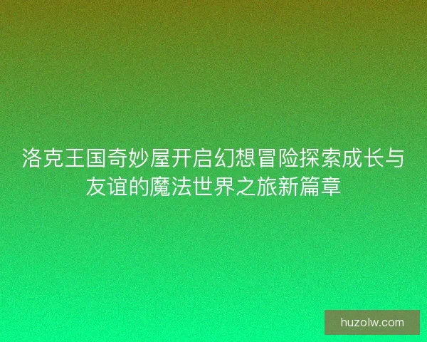 洛克王国奇妙屋开启幻想冒险探索成长与友谊的魔法世界之旅新篇章