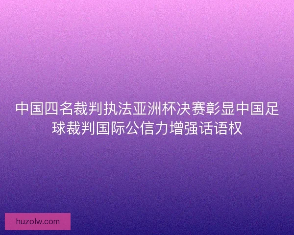 中国四名裁判执法亚洲杯决赛彰显中国足球裁判国际公信力增强话语权