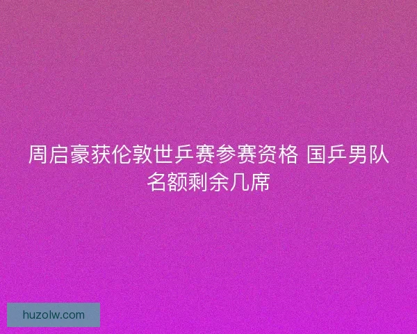 周启豪获伦敦世乒赛参赛资格 国乒男队名额剩余几席