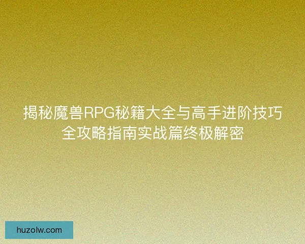 揭秘魔兽RPG秘籍大全与高手进阶技巧全攻略指南实战篇终极解密