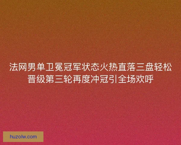 法网男单卫冕冠军状态火热直落三盘轻松晋级第三轮再度冲冠引全场欢呼