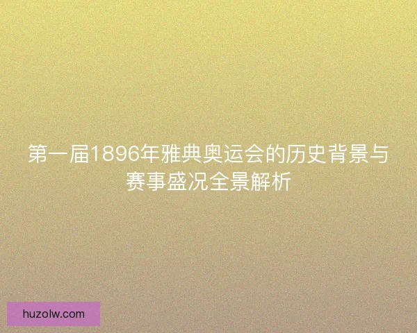 第一届1896年雅典奥运会的历史背景与赛事盛况全景解析