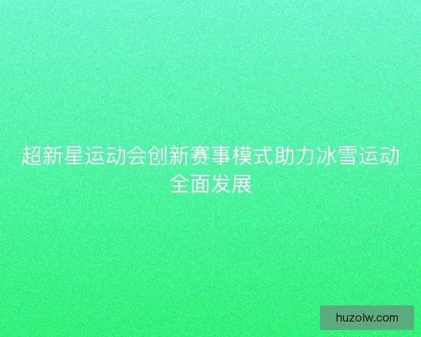 超新星运动会创新赛事模式助力冰雪运动全面发展