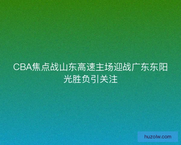 CBA焦点战山东高速主场迎战广东东阳光胜负引关注