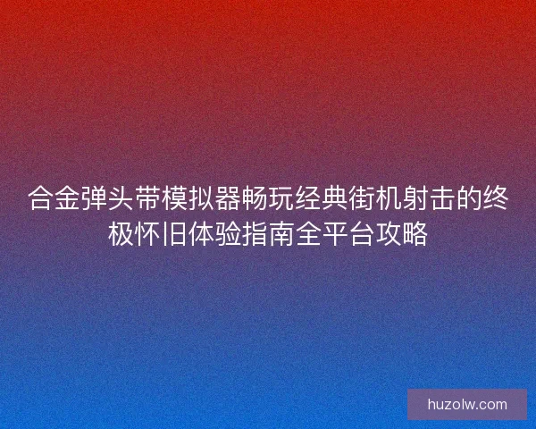 合金弹头带模拟器畅玩经典街机射击的终极怀旧体验指南全平台攻略
