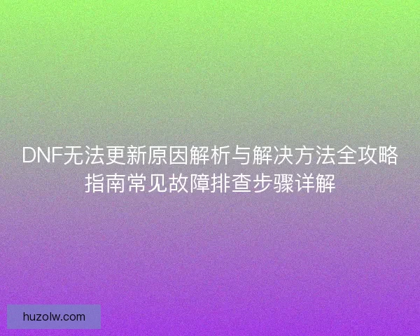 DNF无法更新原因解析与解决方法全攻略指南常见故障排查步骤详解
