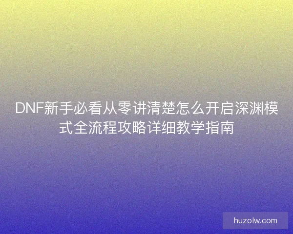 DNF新手必看从零讲清楚怎么开启深渊模式全流程攻略详细教学指南