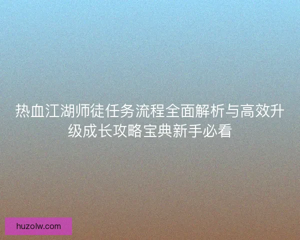热血江湖师徒任务流程全面解析与高效升级成长攻略宝典新手必看